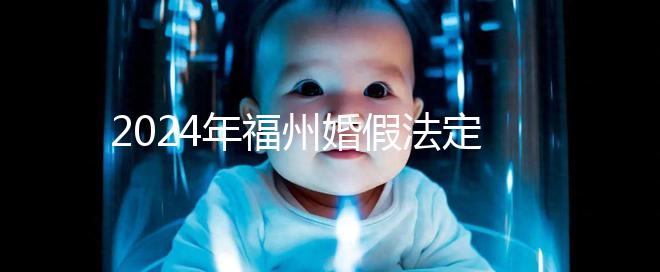 2024年福州婚假法定新規(guī)定多少天，鼓樓15天不強制