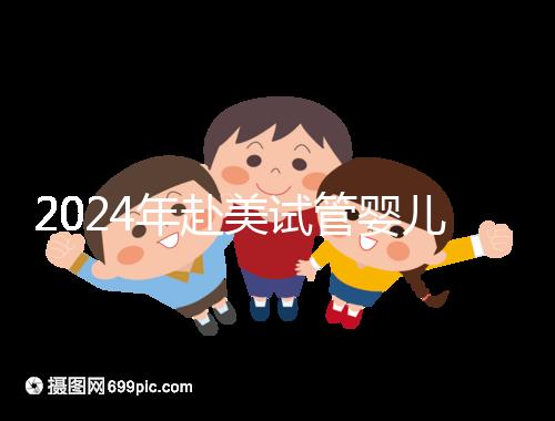 2024年赴美試管嬰兒的費用大曝光，具體費用詳見此
