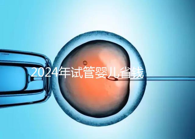 2024年試管嬰兒省錢小秘籍,請速領走收藏!