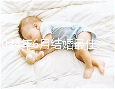 2024年6月結(jié)婚最佳時間公布,1號好不好看完便知