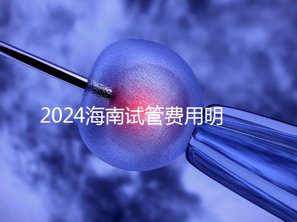 2024海南試管費(fèi)用明細(xì)大公開(kāi),錢花哪了一次全講清楚
