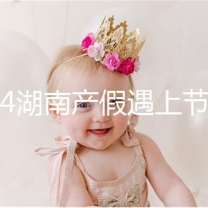 2024湖南產假遇上節假日不順延！工資發放標準政策有變更