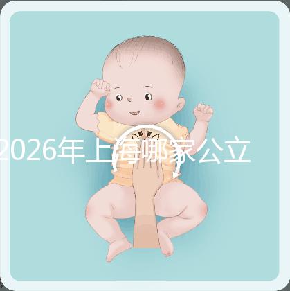 2026年上海哪家公立醫(yī)院可以做三代試管？成功率有多少