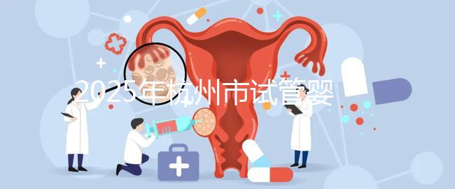 2025年杭州市試管嬰兒成功率高的醫院是哪幾家？附上費用