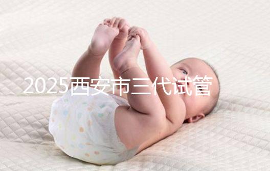 2025西安市三代試管嬰兒助孕費用明細，預算準備心中有數！