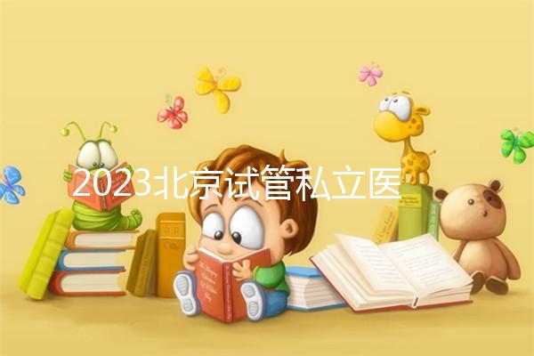 2023北京試管私立醫院民營機構大全