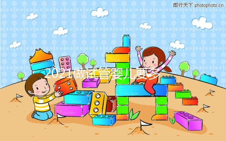 2021做試管嬰兒要多少費(fèi)用，最新價(jià)格表